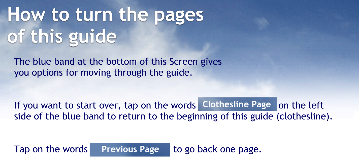 How to turn the pages of this guide
The blue band at the bottom of this Screen gives you options for moving through the guide.
If you want to start over, tap on the words "clothesline Page" to return to the beginning of this guide (clothesline).
Tap on the words "Previous Page" to go back one page.