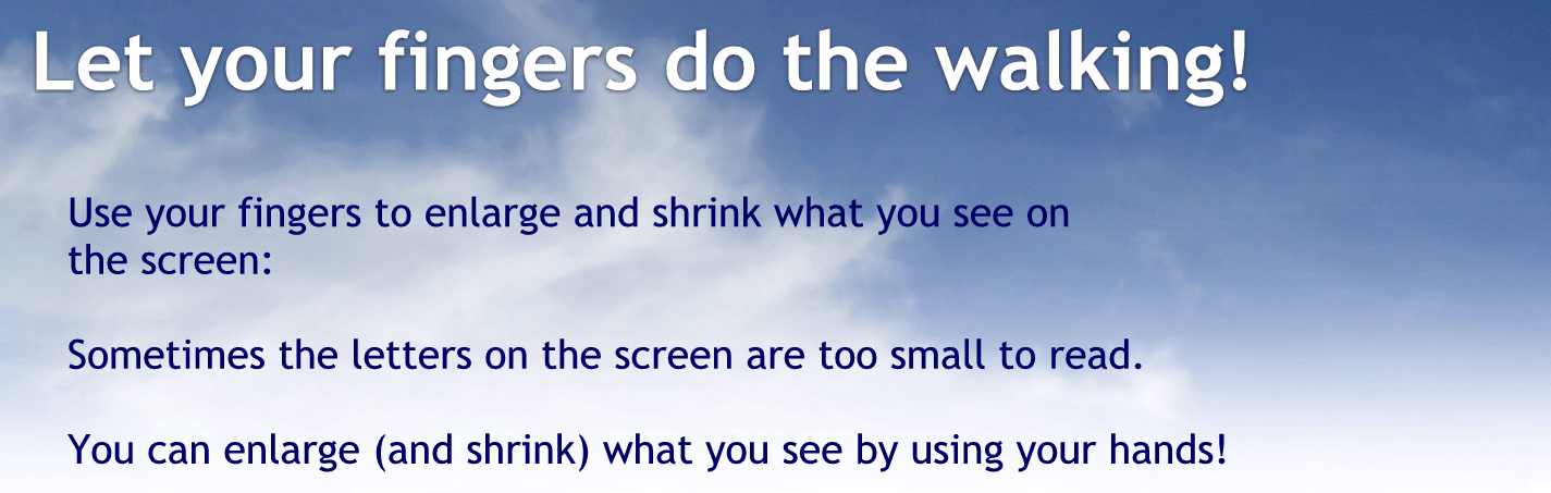 et your fingers do the walking.
Use your fingers to enlarge and shrink what you see on the screen:
Sometimes the letters on the screen are too small to read.
You can enlarge and shrink what you see by using your hands.
