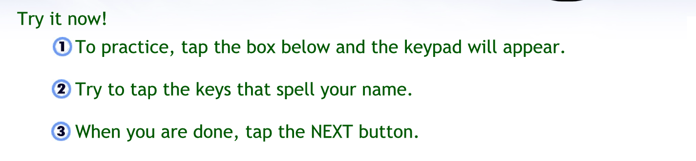 Try it now.
To practice tap the box below and the keypad will appear
Try to tap the keys that spell your name.
When you are done tap the next button