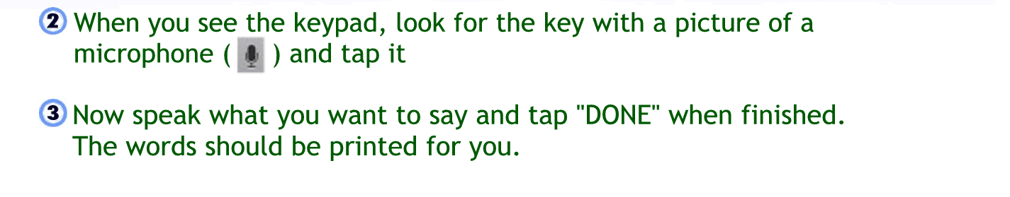 When you see the keypad look for a key with a picture of a microphone and tap it
Now speak what you want to say, and tapped on when finished the words should be printed for you.