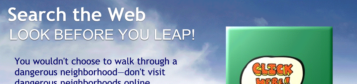 Look before you leap.
You wouldn’t choose to walk through a dangerous neighborhood don’t visit dangerous neighborhoods online.