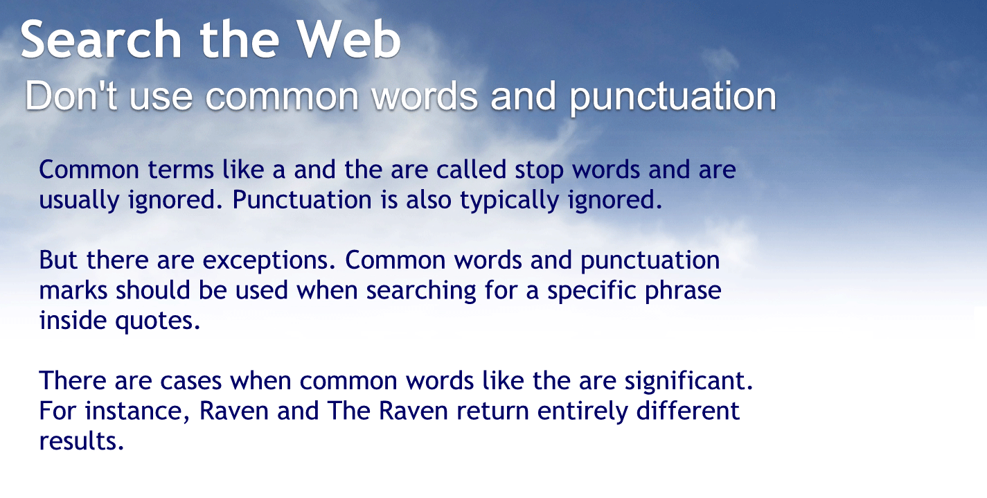 Don’t use common words and punctuation.
Common terms like an and V are called stopwords and are usually ignored. Punctuation is also typically ignored.
But there are exceptions. Common words and punctuation marks should be used when searching for a specific phrase inside quotes.
There are cases when common words like the are significant. For instance, raven and the raven return entirely different results.