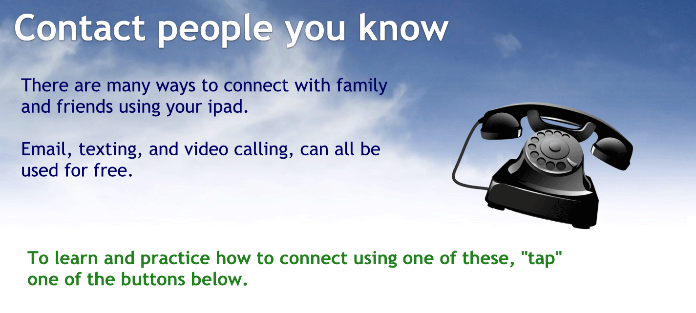 Contact people you know
There are many ways to connect with family and friends using your iPhone.
Email texting and video Colin and Kanell be used for free.
To learn and practice how to connect using one of these top one of the buttons below.