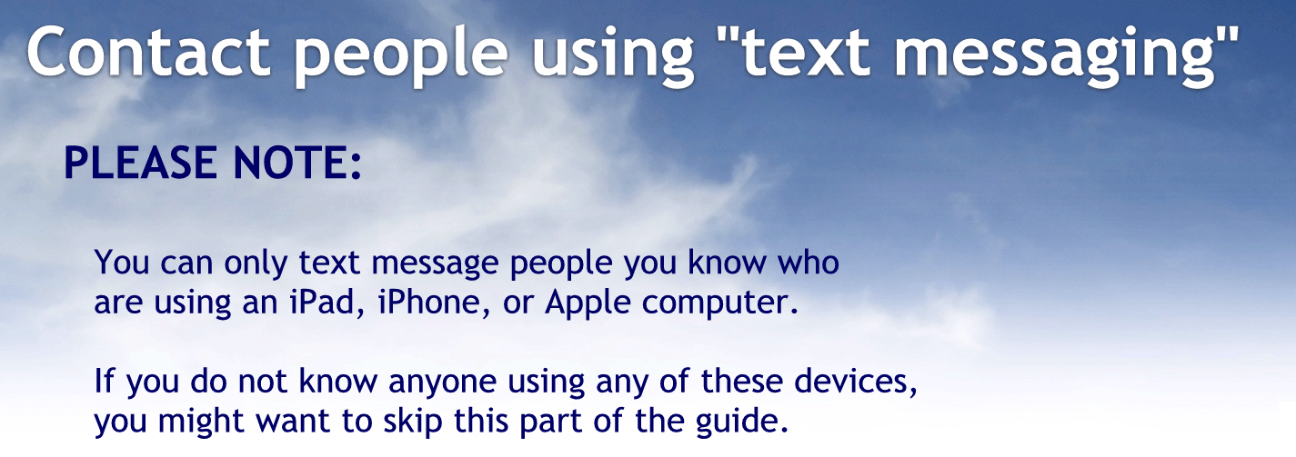 Contact people using text messaging.
Please note.
You can only text message people you know who are using an iPad iPhone or Apple computer
If you do not know if anyone using any of these devices, you might want to skip this part of the guide