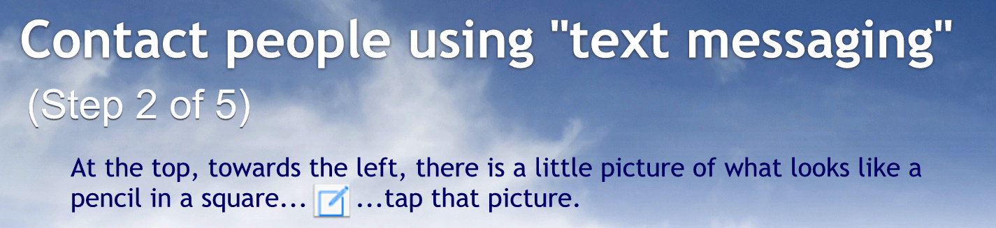 How to send a text message
Two. Towards the upper right corner of your text screen there is a little picture of what looks like a pencil L a square as highlighted in the image to the right
Tap that picture now