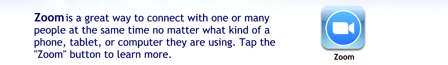 Zoom is a great way to connect with one or many people at the same time no matter what kind of mobile phone tablet or computer they are using tap the zoom button to learn more.
Tap here to learn more about zoom.