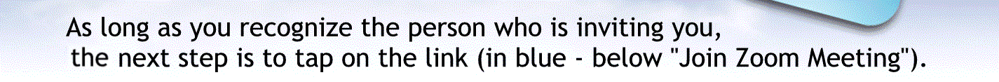 As long as you recognize the person who is inviting you the next step is the tap on the link in blue below join the zoom meeting. 
tap on that link now to continue.